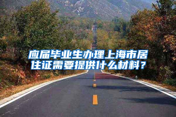 应届毕业生办理上海市居住证需要提供什么材料？