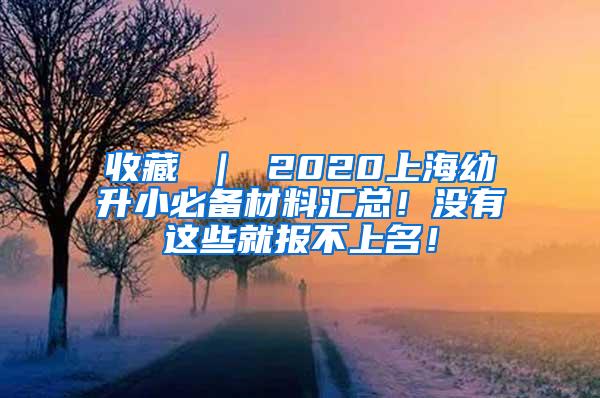 收藏 ｜ 2020上海幼升小必备材料汇总！没有这些就报不上名！