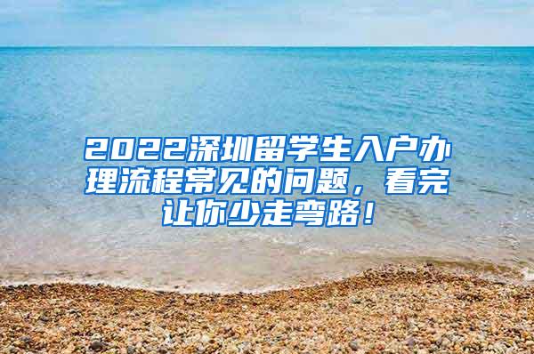 2022深圳留学生入户办理流程常见的问题，看完让你少走弯路！