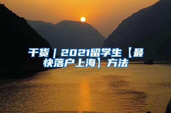 干货｜2021留学生【最快落户上海】方法