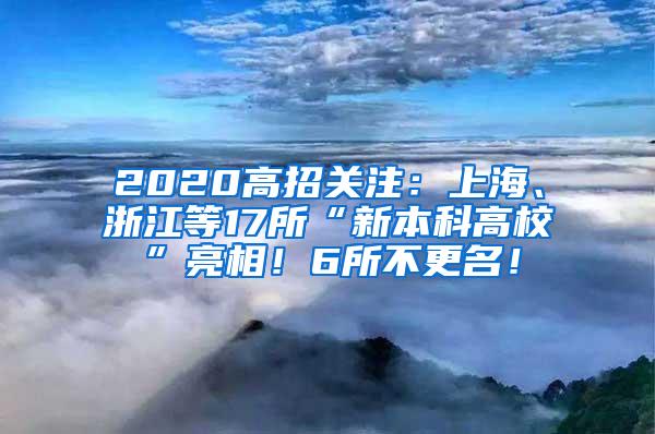 2020高招关注：上海、浙江等17所“新本科高校”亮相！6所不更名！