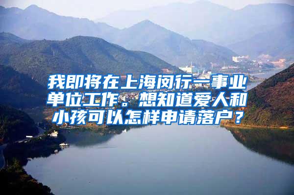 我即将在上海闵行一事业单位工作。想知道爱人和小孩可以怎样申请落户？