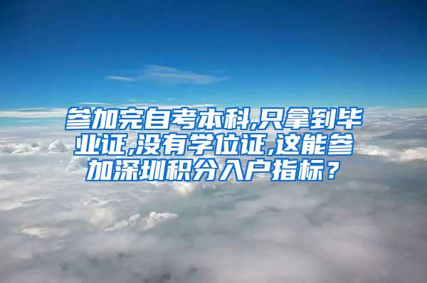 参加完自考本科,只拿到毕业证,没有学位证,这能参加深圳积分入户指标？