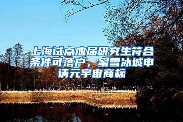 上海试点应届研究生符合条件可落户，蜜雪冰城申请元宇宙商标
