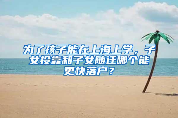 为了孩子能在上海上学，子女投靠和子女随迁哪个能更快落户？