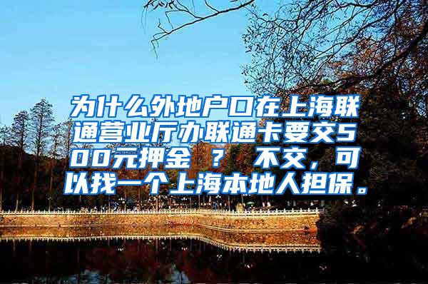 为什么外地户口在上海联通营业厅办联通卡要交500元押金 ？ 不交，可以找一个上海本地人担保。