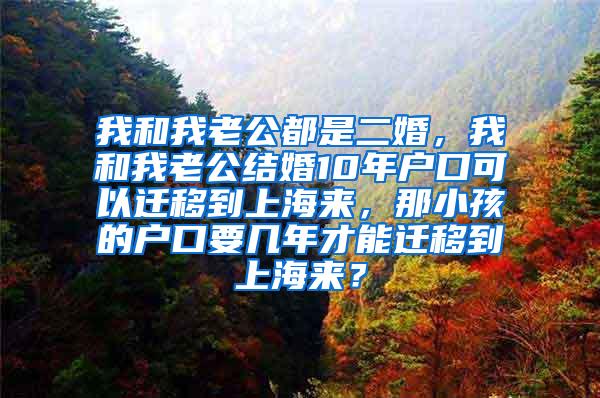 我和我老公都是二婚，我和我老公结婚10年户口可以迁移到上海来，那小孩的户口要几年才能迁移到上海来？