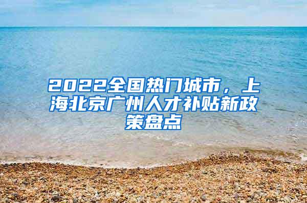 2022全国热门城市，上海北京广州人才补贴新政策盘点