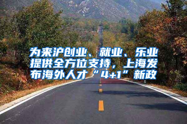 为来沪创业、就业、乐业提供全方位支持，上海发布海外人才“4+1”新政