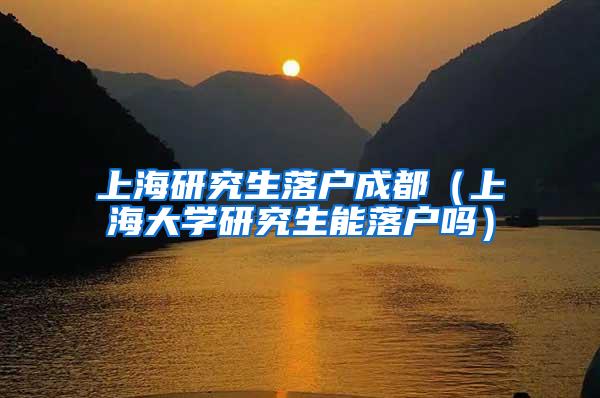 上海研究生落户成都（上海大学研究生能落户吗）