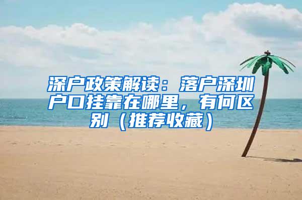 深户政策解读：落户深圳户口挂靠在哪里，有何区别（推荐收藏）