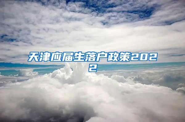 天津应届生落户政策2022