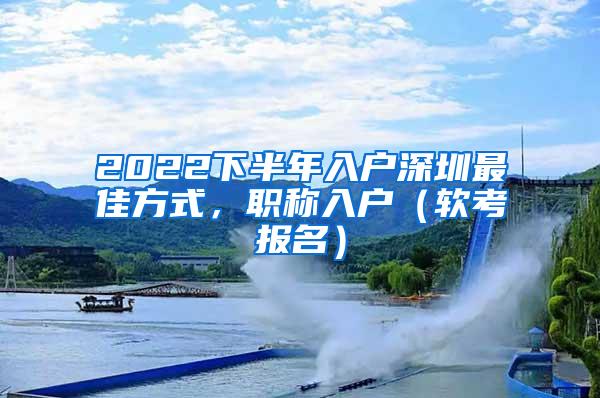 2022下半年入户深圳最佳方式，职称入户（软考报名）