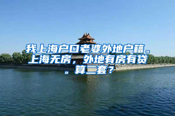 我上海户口老婆外地户籍。上海无房，外地有房有贷。算二套？