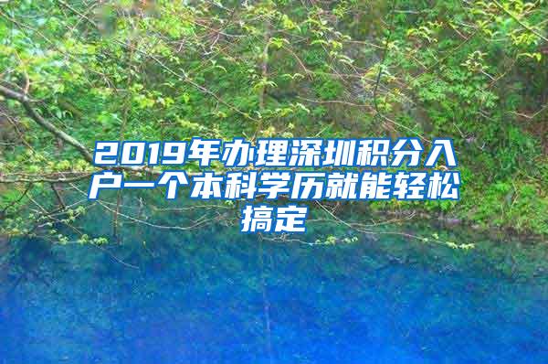 2019年办理深圳积分入户一个本科学历就能轻松搞定