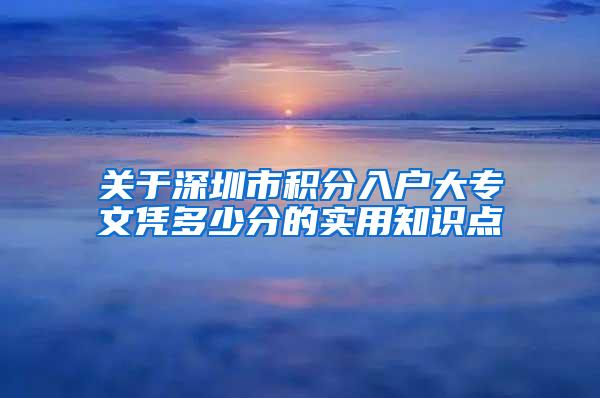 关于深圳市积分入户大专文凭多少分的实用知识点