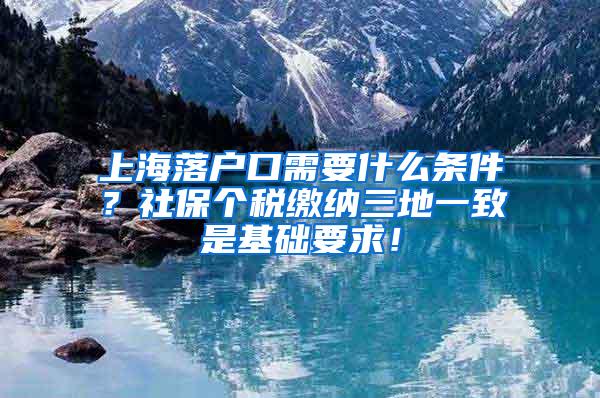 上海落户口需要什么条件？社保个税缴纳三地一致是基础要求！