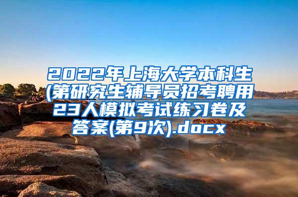 2022年上海大学本科生(第研究生辅导员招考聘用23人模拟考试练习卷及答案(第9次).docx