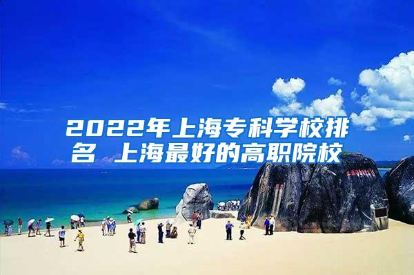 2022年上海专科学校排名 上海最好的高职院校