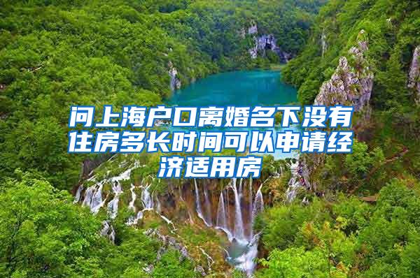 问上海户口离婚名下没有住房多长时间可以申请经济适用房