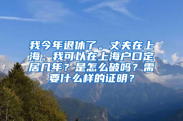 我今年退休了。丈夫在上海。我可以在上海户口定居几年？是怎么破吗？需要什么样的证明？