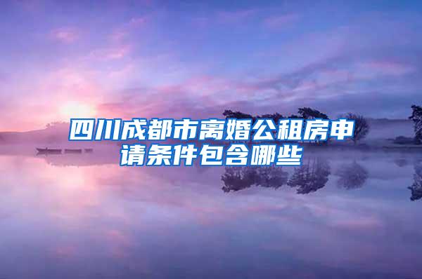 四川成都市离婚公租房申请条件包含哪些