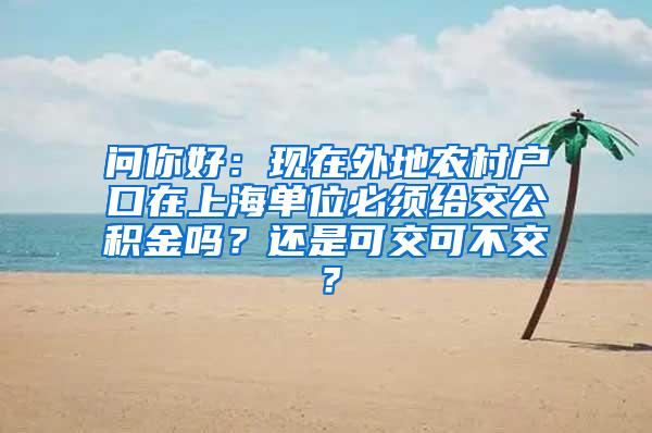 问你好：现在外地农村户口在上海单位必须给交公积金吗？还是可交可不交？