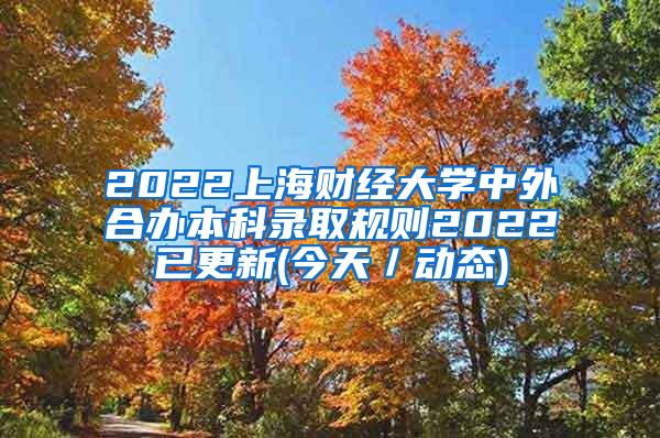 2022上海财经大学中外合办本科录取规则2022已更新(今天／动态)