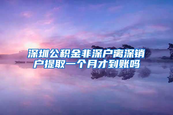 深圳公积金非深户离深销户提取一个月才到账吗