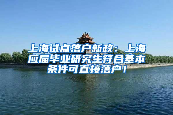 上海试点落户新政：上海应届毕业研究生符合基本条件可直接落户！