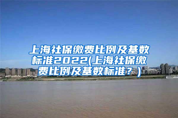 上海社保缴费比例及基数标准2022(上海社保缴费比例及基数标准？)