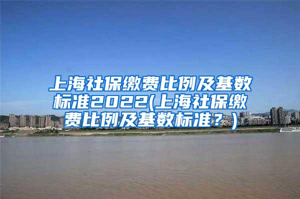 上海社保缴费比例及基数标准2022(上海社保缴费比例及基数标准？)