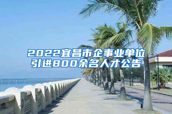 2022宜昌市企事业单位引进800余名人才公告