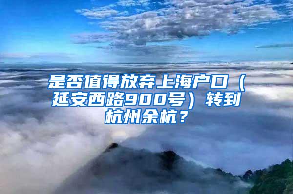 是否值得放弃上海户口（延安西路900号）转到杭州余杭？