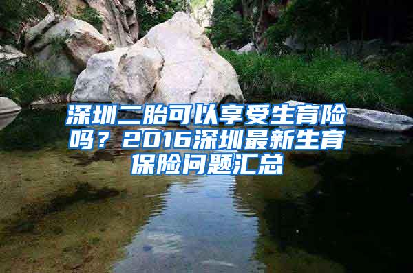 深圳二胎可以享受生育险吗？2016深圳最新生育保险问题汇总