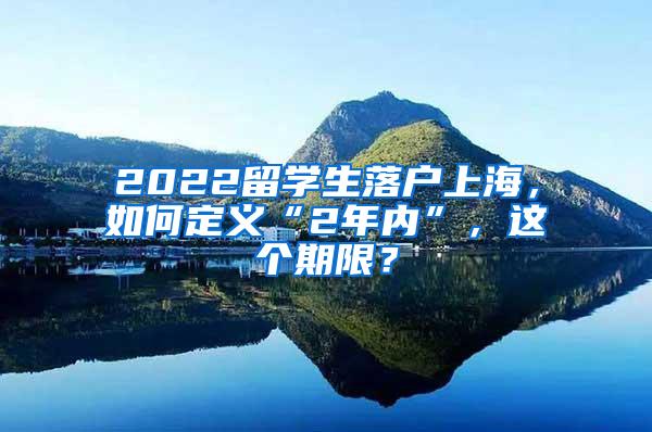2022留学生落户上海，如何定义“2年内”，这个期限？