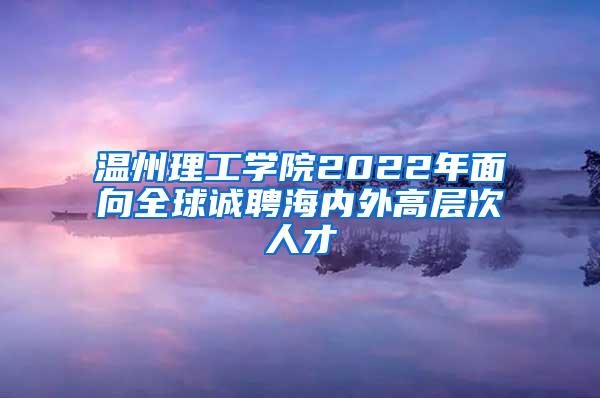 温州理工学院2022年面向全球诚聘海内外高层次人才