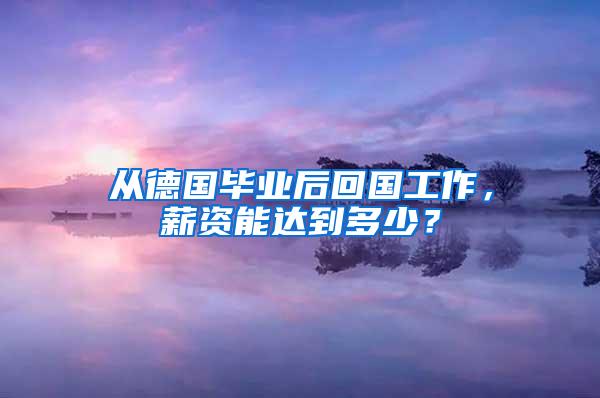 从德国毕业后回国工作，薪资能达到多少？