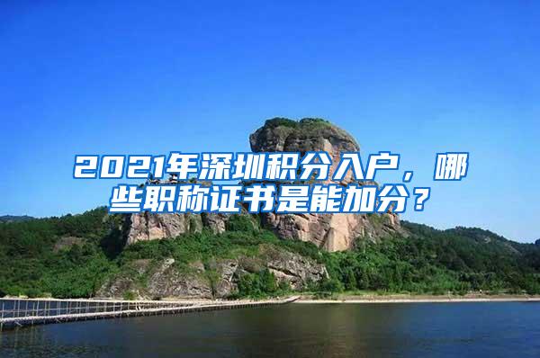 2021年深圳积分入户，哪些职称证书是能加分？