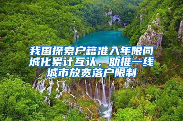 我国探索户籍准入年限同城化累计互认，助推一线城市放宽落户限制