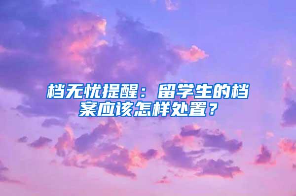 档无忧提醒：留学生的档案应该怎样处置？