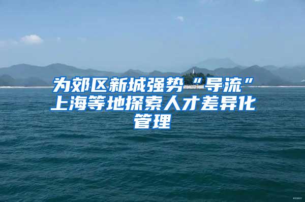 为郊区新城强势“导流”上海等地探索人才差异化管理