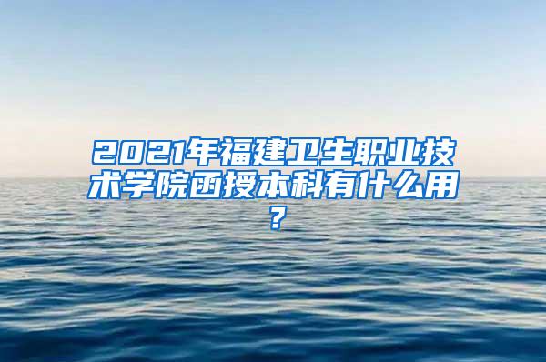 2021年福建卫生职业技术学院函授本科有什么用？