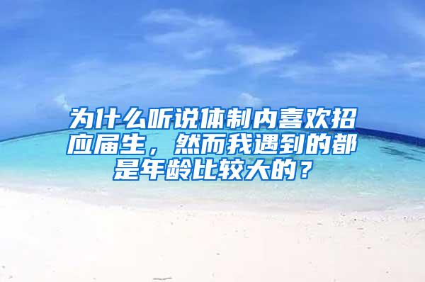 为什么听说体制内喜欢招应届生，然而我遇到的都是年龄比较大的？