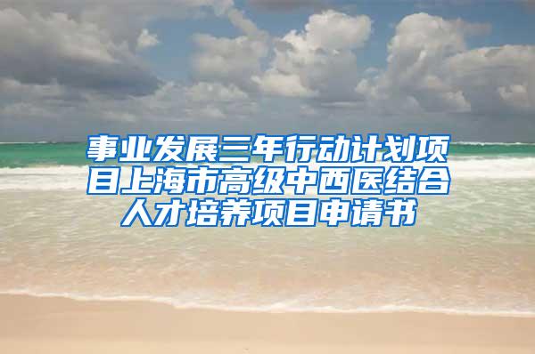 事业发展三年行动计划项目上海市高级中西医结合人才培养项目申请书