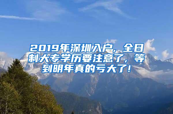 2019年深圳入户, 全日制大专学历要注意了, 等到明年真的亏大了!