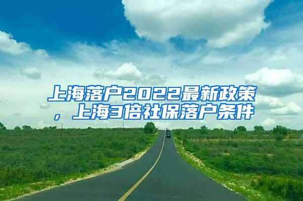 上海落户2022最新政策，上海3倍社保落户条件