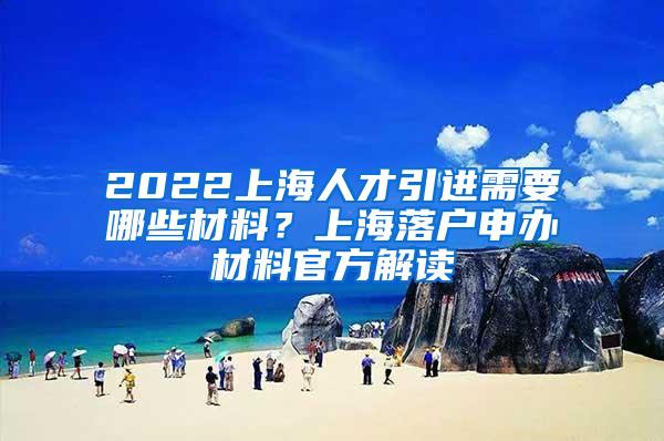 2022上海人才引进需要哪些材料？上海落户申办材料官方解读