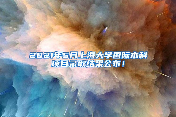 2021年5月上海大学国际本科项目录取结果公布！