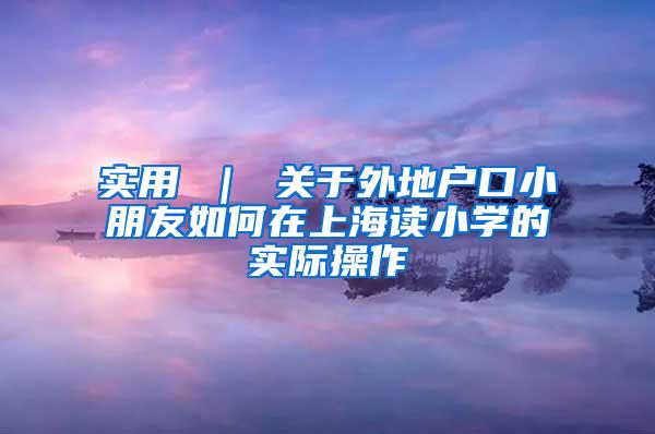 实用 ｜ 关于外地户口小朋友如何在上海读小学的实际操作
